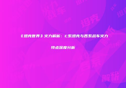 《坦克世界》火力解析：C系坦克与各系战车火力特点深度分析