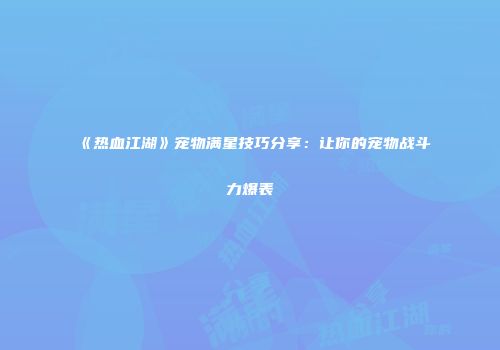 《热血江湖》宠物满星技巧分享：让你的宠物战斗力爆表