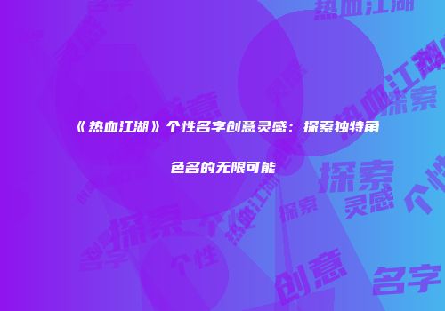 《热血江湖》个性名字创意灵感：探索独特角色名的无限可能