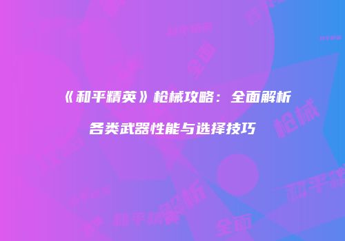 《和平精英》枪械攻略：全面解析各类武器性能与选择技巧