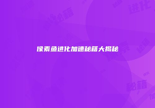 像素鱼进化加速秘籍大揭秘