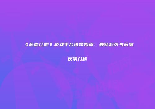 《热血江湖》游戏平台选择指南：最新趋势与玩家反馈分析