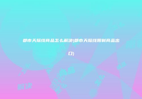 都市天际线商品怎么解决(都市天际线限制商品出口)