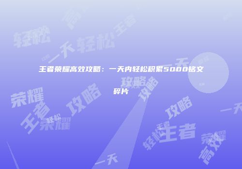 王者荣耀高效攻略：一天内轻松积累5000铭文碎片