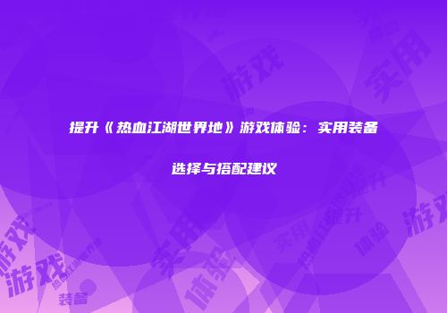 提升《热血江湖世界地》游戏体验：实用装备选择与搭配建议