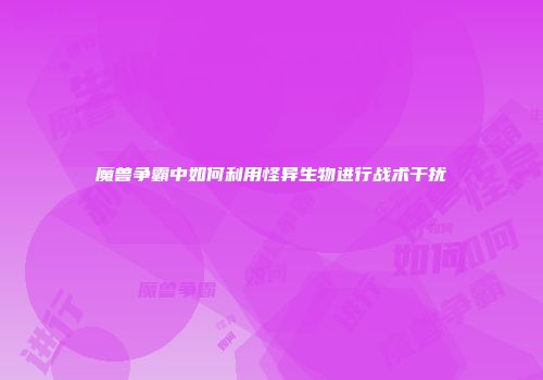 魔兽争霸中如何利用怪异生物进行战术干扰