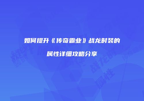 如何提升《传奇霸业》战龙时装的属性详细攻略分享