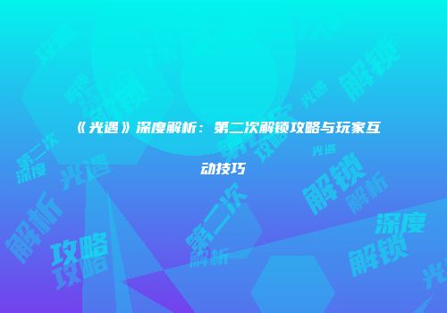 《光遇》深度解析：第二次解锁攻略与玩家互动技巧