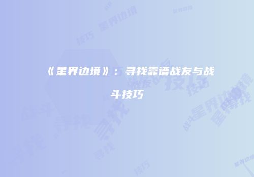 《星界边境》：寻找靠谱战友与战斗技巧