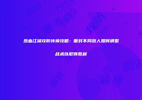 热血江湖攻防转换攻略：面对不同敌人如何调整战术以取得胜利