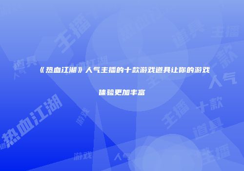《热血江湖》人气主播的十款游戏道具让你的游戏体验更加丰富