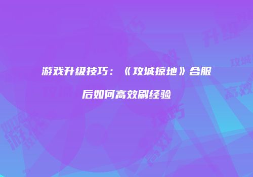 游戏升级技巧：《攻城掠地》合服后如何高效刷经验