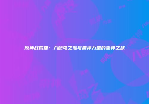 原神战荒唐：八酝岛之谜与祟神力量的恐怖之旅