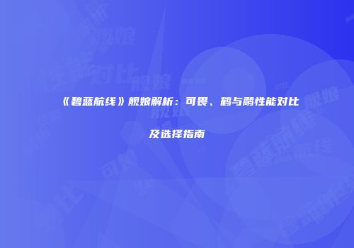 《碧蓝航线》舰娘解析：可畏、鹤与鹬性能对比及选择指南
