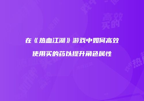 在《热血江湖》游戏中如何高效使用买的药以提升角色属性