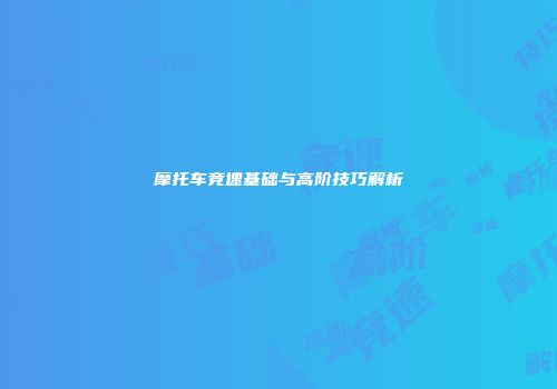 摩托车竞速基础与高阶技巧解析