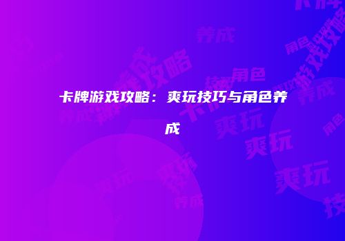 卡牌游戏攻略：爽玩技巧与角色养成