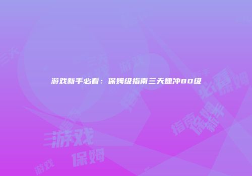 游戏新手必看：保姆级指南三天速冲80级