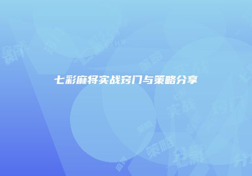 七彩麻将实战窍门与策略分享