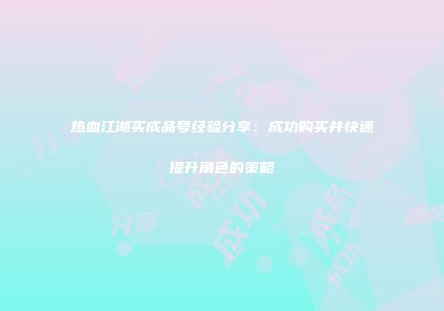 热血江湖买成品号经验分享：成功购买并快速提升角色的策略
