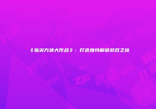 《指尖方块大作战》：打造独特解谜游戏之旅
