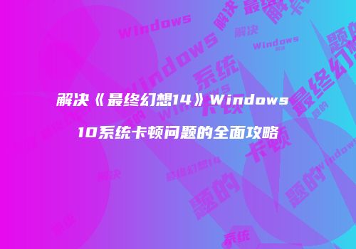 解决《最终幻想14》Windows 10系统卡顿问题的全面攻略