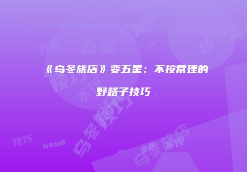 《乌冬旅店》变五星：不按常理的野路子技巧
