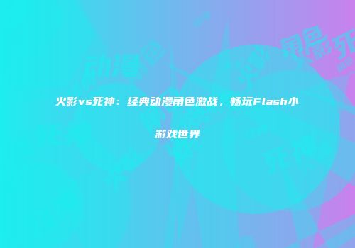 火影vs死神：经典动漫角色激战，畅玩Flash小游戏世界