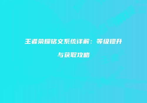 王者荣耀铭文系统详解：等级提升与获取攻略