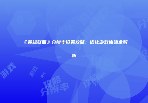 《英雄联盟》分辨率设置攻略：优化游戏体验全解析