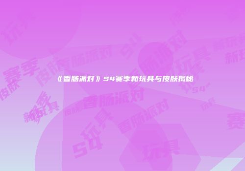 《香肠派对》S4赛季新玩具与皮肤揭秘