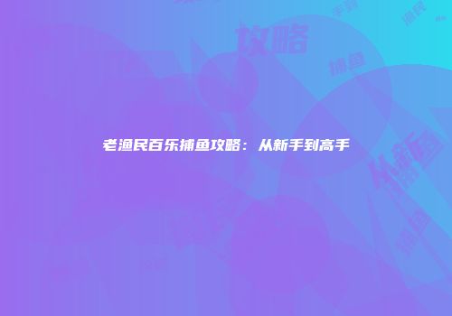 老渔民百乐捕鱼攻略：从新手到高手