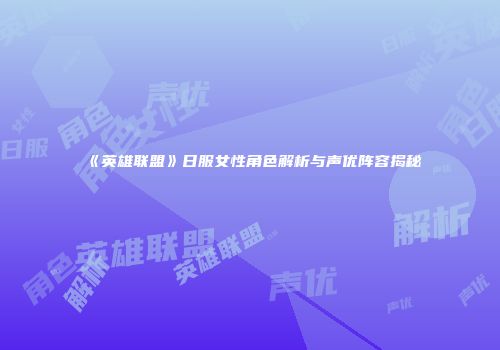 《英雄联盟》日服女性角色解析与声优阵容揭秘