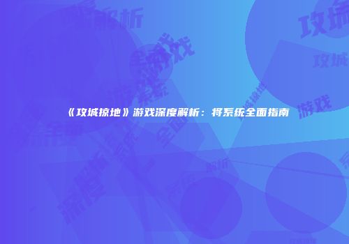 《攻城掠地》游戏深度解析：将系统全面指南