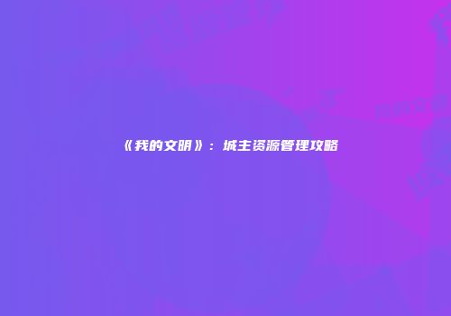 《我的文明》：城主资源管理攻略