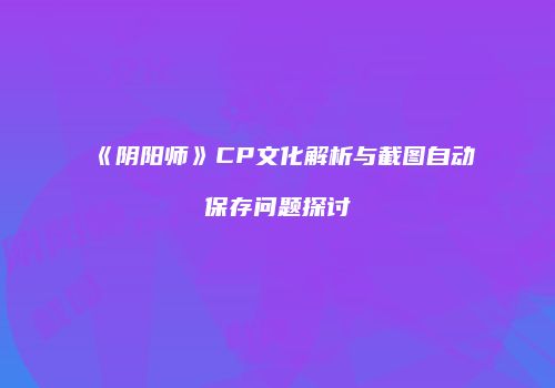 《阴阳师》CP文化解析与截图自动保存问题探讨