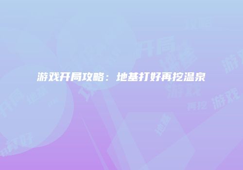 游戏开局攻略：地基打好再挖温泉