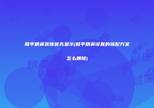 和平精英装饰优先显示(和平精英设置的搭配方案怎么删除)