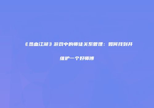 《热血江湖》游戏中的师徒关系管理：如何找到并维护一个好师傅