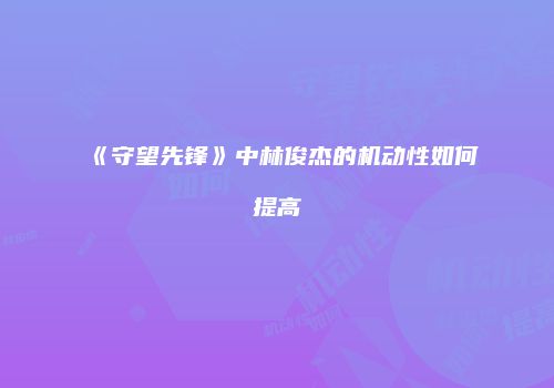 《守望先锋》中林俊杰的机动性如何提高