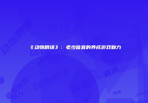 《动物剧场》：老少皆宜的养成游戏魅力