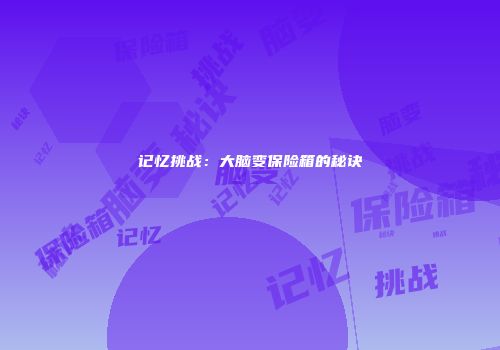 记忆挑战：大脑变保险箱的秘诀