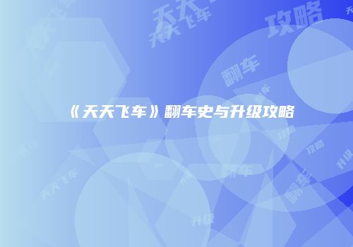 《天天飞车》翻车史与升级攻略