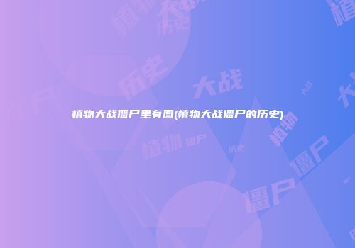 植物大战僵尸里有图(植物大战僵尸的历史)