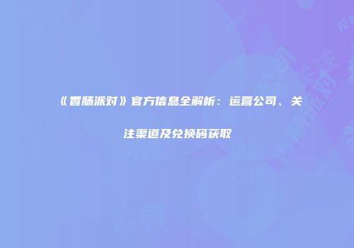 《香肠派对》官方信息全解析：运营公司、关注渠道及兑换码获取