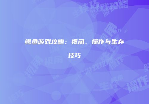 鳄鱼游戏攻略：视角、操作与生存技巧