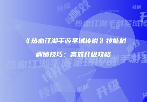 《热血江湖手游圣域传说》技能树解锁技巧:高效升级攻略