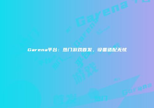 Garena平台：热门游戏首发，设备适配无忧