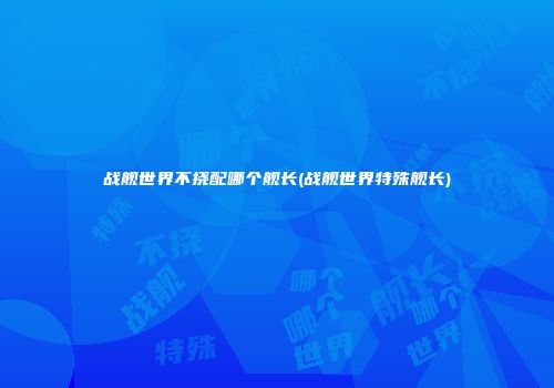 战舰世界不挠配哪个舰长(战舰世界特殊舰长)
