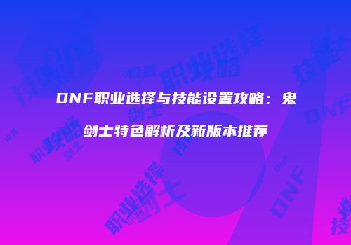 DNF职业选择与技能设置攻略：鬼剑士特色解析及新版本推荐